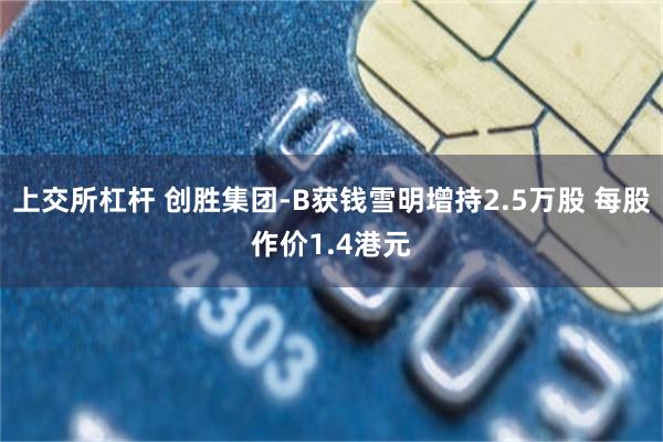 上交所杠杆 创胜集团-B获钱雪明增持2.5万股 每股作价1.4港元