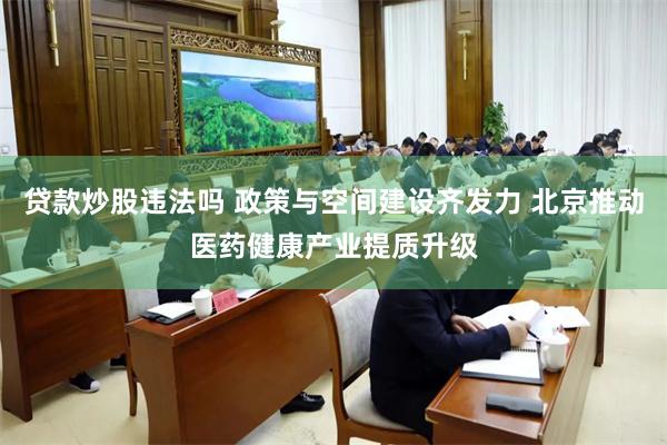 贷款炒股违法吗 政策与空间建设齐发力 北京推动医药健康产业提质升级