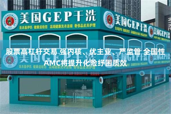 股票高杠杆交易 强内核、优主业、严监管 全国性AMC将提升化险纾困质效