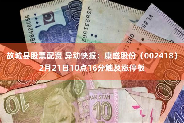 故城县股票配资 异动快报：康盛股份（002418）2月21日10点16分触及涨停板