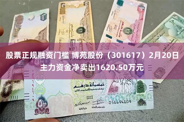 股票正规融资门槛 博苑股份（301617）2月20日主力资金净卖出1620.50万元