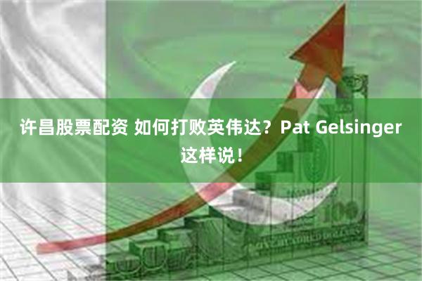 许昌股票配资 如何打败英伟达？Pat Gelsinger这样说！