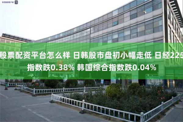 股票配资平台怎么样 日韩股市盘初小幅走低 日经225指数跌0.38% 韩国综合指数跌0.04%
