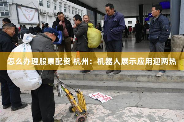 怎么办理股票配资 杭州：机器人展示应用迎两热