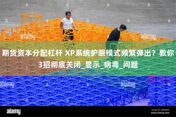 期货资本分配杠杆 XP系统护眼模式频繁弹出？教你3招彻底关闭_显示_病毒_问题