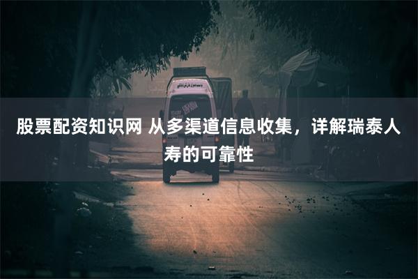 股票配资知识网 从多渠道信息收集，详解瑞泰人寿的可靠性
