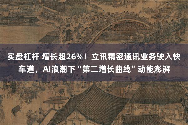 实盘杠杆 增长超26%！立讯精密通讯业务驶入快车道，AI浪潮下“第二增长曲线”动能澎湃