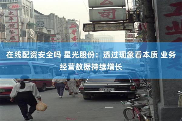 在线配资安全吗 星光股份：透过现象看本质 业务经营数据持续增长