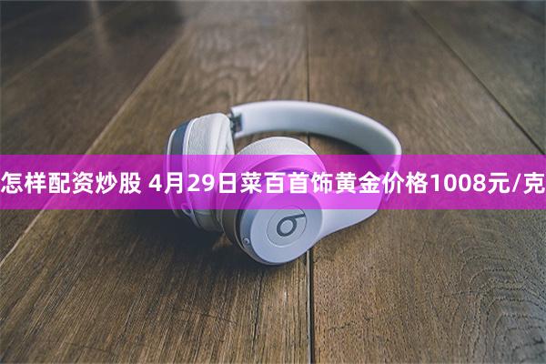 怎样配资炒股 4月29日菜百首饰黄金价格1008元/克