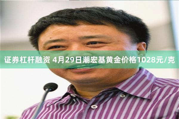 证券杠杆融资 4月29日潮宏基黄金价格1028元/克