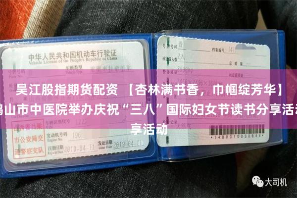 吴江股指期货配资 【杏林满书香，巾帼绽芳华】鹤山市中医院举办庆祝“三八”国际妇女节读书分享活动