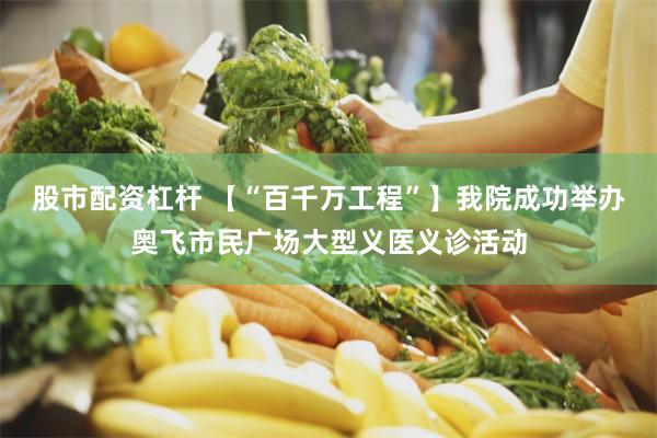股市配资杠杆 【“百千万工程”】我院成功举办奥飞市民广场大型义医义诊活动
