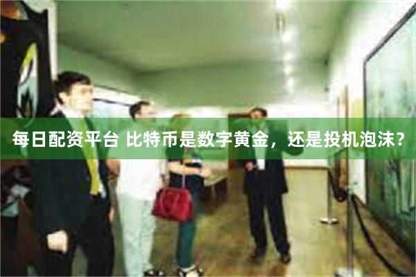 每日配资平台 比特币是数字黄金，还是投机泡沫？