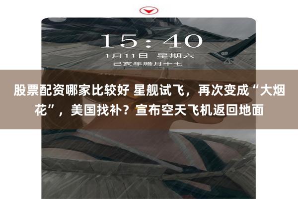 股票配资哪家比较好 星舰试飞，再次变成“大烟花”，美国找补？宣布空天飞机返回地面