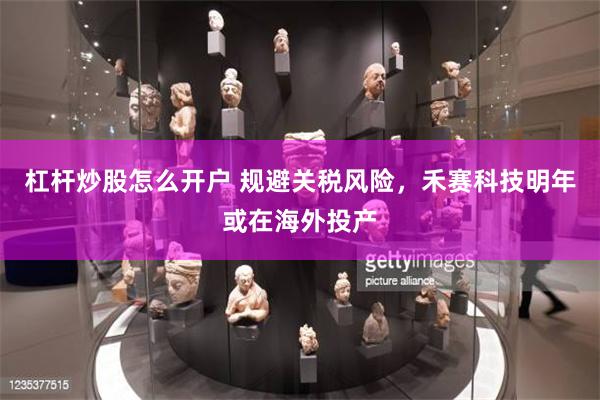 杠杆炒股怎么开户 规避关税风险，禾赛科技明年或在海外投产