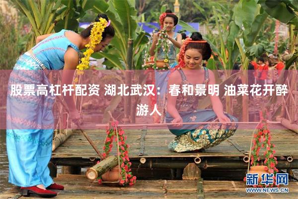 股票高杠杆配资 湖北武汉：春和景明 油菜花开醉游人
