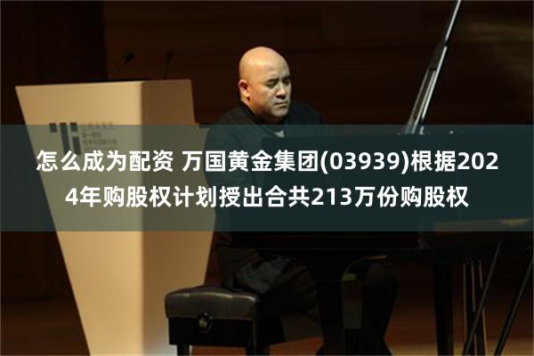 怎么成为配资 万国黄金集团(03939)根据2024年购股权计划授出合共213万份购股权