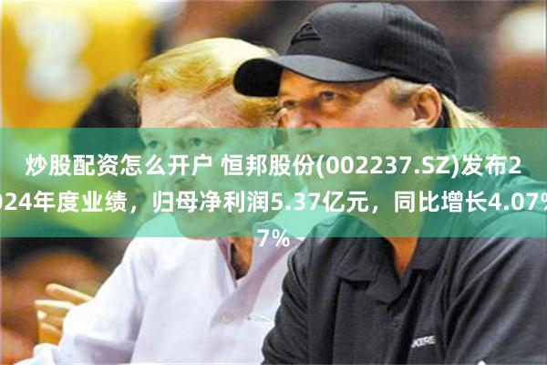 炒股配资怎么开户 恒邦股份(002237.SZ)发布2024年度业绩，归母净利润5.37亿元，同比增长4.07%