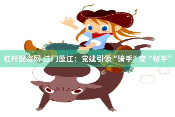 杠杆配资网 江门蓬江：党建引领“骑手”变“帮手”