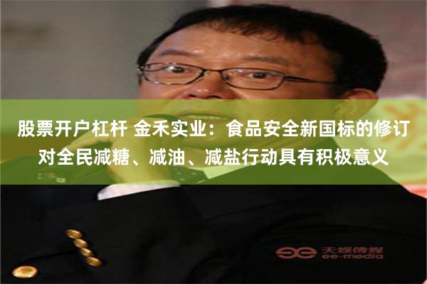 股票开户杠杆 金禾实业：食品安全新国标的修订对全民减糖、减油、减盐行动具有积极意义