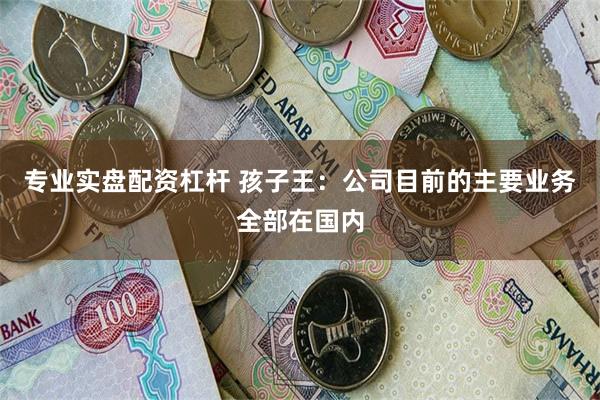 专业实盘配资杠杆 孩子王：公司目前的主要业务全部在国内
