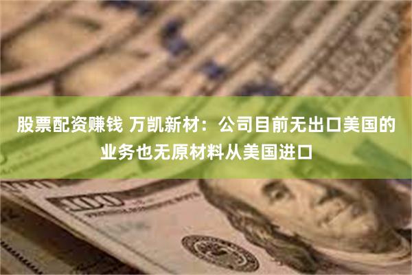 股票配资赚钱 万凯新材：公司目前无出口美国的业务也无原材料从美国进口