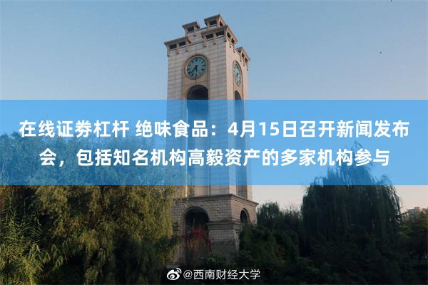 在线证劵杠杆 绝味食品：4月15日召开新闻发布会，包括知名机构高毅资产的多家机构参与