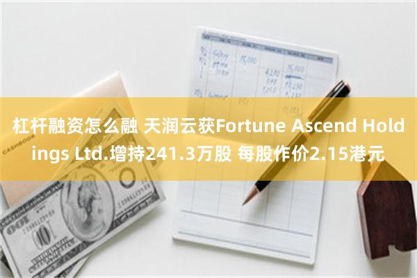 杠杆融资怎么融 天润云获Fortune Ascend Holdings Ltd.增持241.3万股 每股作价2.15港元