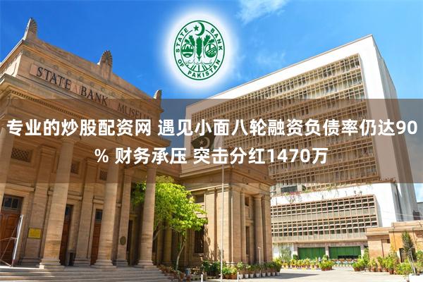 专业的炒股配资网 遇见小面八轮融资负债率仍达90% 财务承压 突击分红1470万