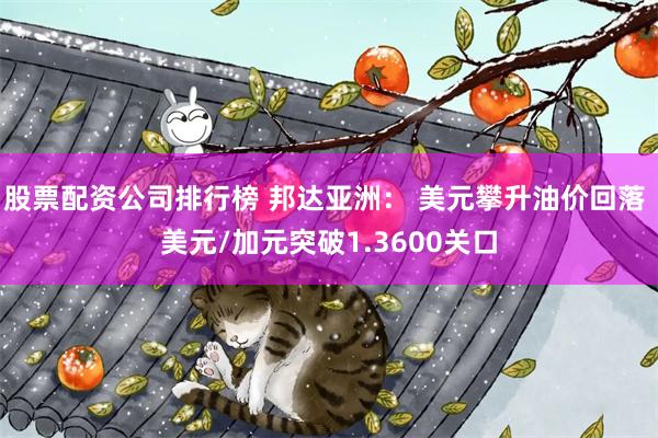 股票配资公司排行榜 邦达亚洲： 美元攀升油价回落 美元/加元突破1.3600关口