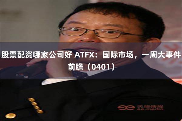 股票配资哪家公司好 ATFX：国际市场，一周大事件前瞻（0401）