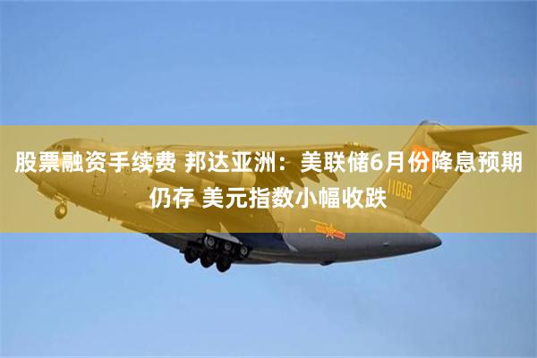 股票融资手续费 邦达亚洲：美联储6月份降息预期仍存 美元指数小幅收跌
