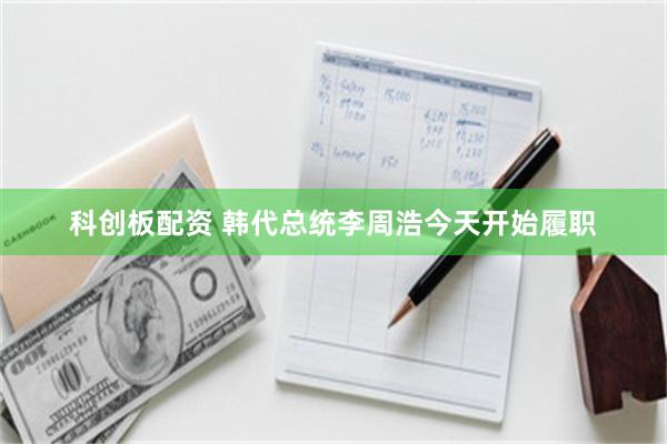 科创板配资 韩代总统李周浩今天开始履职
