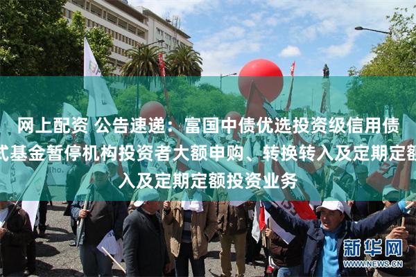 网上配资 公告速递：富国中债优选投资级信用债指数发起式基金暂停机构投资者大额申购、转换转入及定期定额投资业务