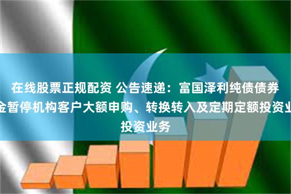 在线股票正规配资 公告速递：富国泽利纯债债券基金暂停机构客户大额申购、转换转入及定期定额投资业务