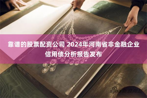 靠谱的股票配资公司 2024年河南省非金融企业信用债分析报告发布