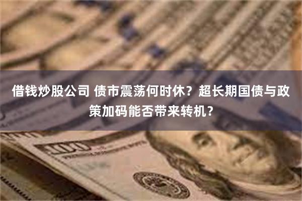 借钱炒股公司 债市震荡何时休？超长期国债与政策加码能否带来转机？