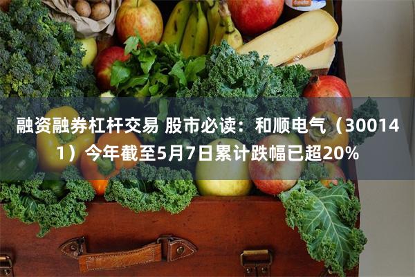 融资融券杠杆交易 股市必读：和顺电气（300141）今年截至5月7日累计跌幅已超20%