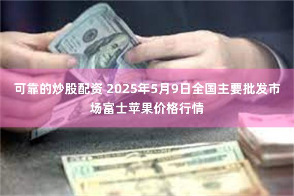 可靠的炒股配资 2025年5月9日全国主要批发市场富士苹果价格行情