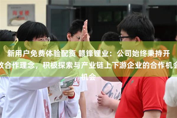 新用户免费体验配资 赣锋锂业：公司始终秉持开放合作理念，积极探索与产业链上下游企业的合作机会