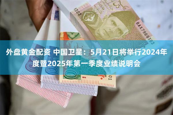 外盘黄金配资 中国卫星：5月21日将举行2024年度暨2025年第一季度业绩说明会