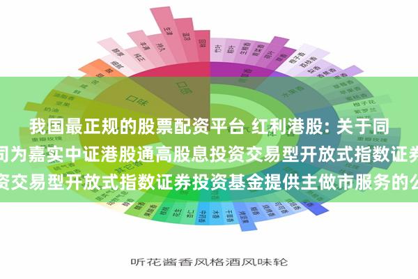 我国最正规的股票配资平台 红利港股: 关于同意华安证券股份有限公司为嘉实中证港股通高股息投资交易型开放式指数证券投资基金提供主做市服务的公告