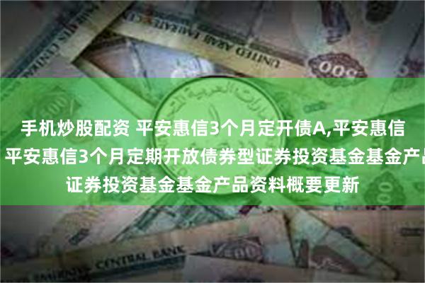 手机炒股配资 平安惠信3个月定开债A,平安惠信3个月定开债C: 平安惠信3个月定期开放债券型证券投资基金基金产品资料概要更新