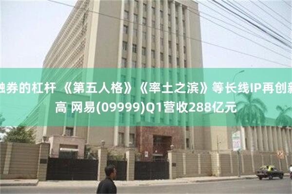 融券的杠杆 《第五人格》《率土之滨》等长线IP再创新高 网易(09999)Q1营收288亿元