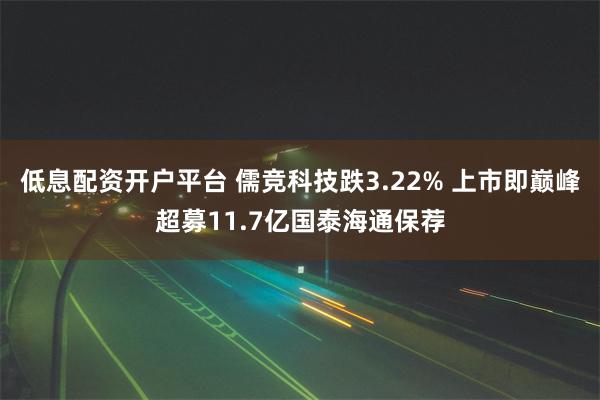 低息配资开户平台 儒竞科技跌3.22% 上市即巅峰超募11.7亿国泰海通保荐