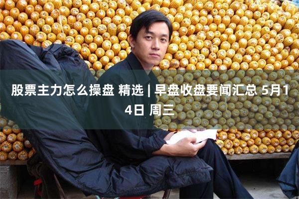 股票主力怎么操盘 精选 | 早盘收盘要闻汇总 5月14日 周三