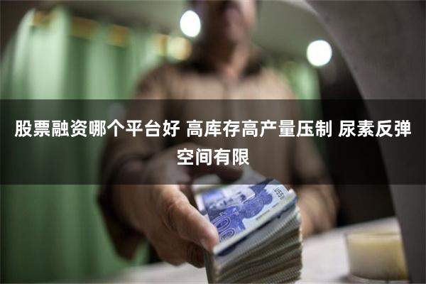股票融资哪个平台好 高库存高产量压制 尿素反弹空间有限