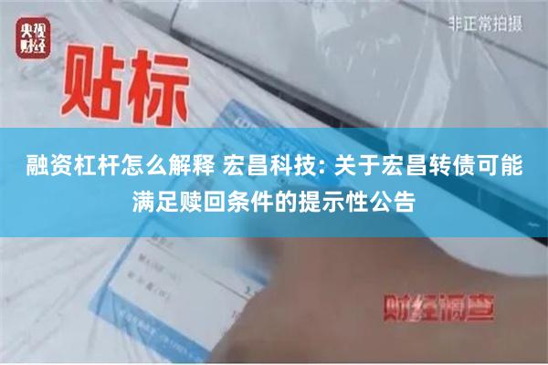 融资杠杆怎么解释 宏昌科技: 关于宏昌转债可能满足赎回条件的提示性公告