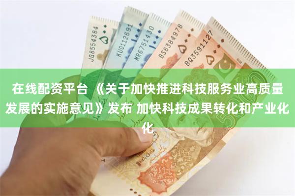 在线配资平台 《关于加快推进科技服务业高质量发展的实施意见》发布 加快科技成果转化和产业化