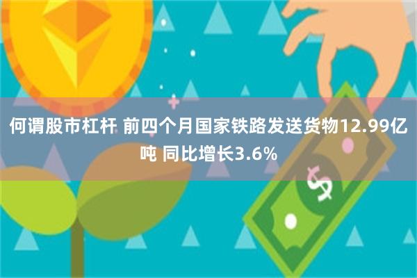 何谓股市杠杆 前四个月国家铁路发送货物12.99亿吨 同比增长3.6%